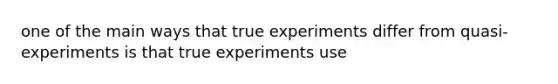 one of the main ways that true experiments differ from quasi-experiments is that true experiments use