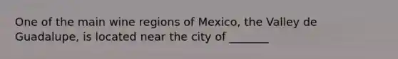 One of the main wine regions of Mexico, the Valley de Guadalupe, is located near the city of _______