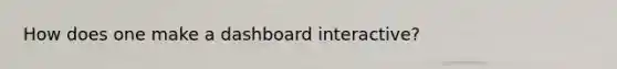 How does one make a dashboard interactive?