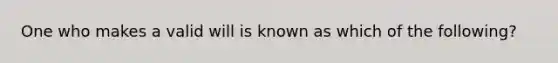 One who makes a valid will is known as which of the following?