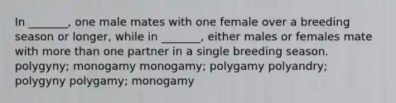 In _______, one male mates with one female over a breeding season or longer, while in _______, either males or females mate with more than one partner in a single breeding season. polygyny; monogamy monogamy; polygamy polyandry; polygyny polygamy; monogamy