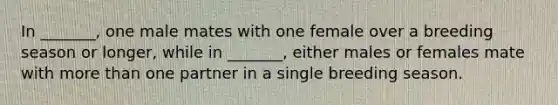 In _______, one male mates with one female over a breeding season or longer, while in _______, either males or females mate with more than one partner in a single breeding season.