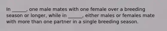 In ______, one male mates with one female over a breeding season or longer, while in ______, either males or females mate with <a href='https://www.questionai.com/knowledge/keWHlEPx42-more-than' class='anchor-knowledge'>more than</a> one partner in a single breeding season.