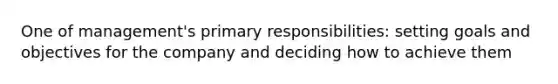 One of management's primary responsibilities: setting goals and objectives for the company and deciding how to achieve them