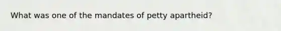 What was one of the mandates of petty apartheid?