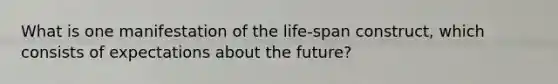 What is one manifestation of the life-span construct, which consists of expectations about the future?