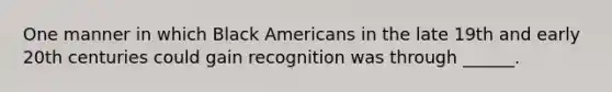 One manner in which Black Americans in the late 19th and early 20th centuries could gain recognition was through ______.