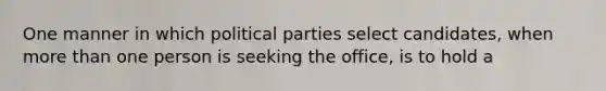 One manner in which political parties select candidates, when more than one person is seeking the office, is to hold a