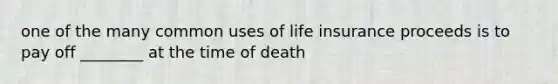 one of the many common uses of life insurance proceeds is to pay off ________ at the time of death