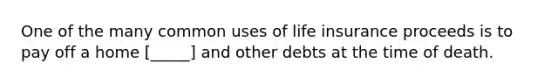 One of the many common uses of life insurance proceeds is to pay off a home [_____] and other debts at the time of death.