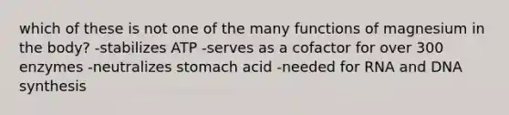 which of these is not one of the many functions of magnesium in the body? -stabilizes ATP -serves as a cofactor for over 300 enzymes -neutralizes stomach acid -needed for RNA and DNA synthesis