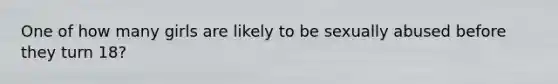 One of how many girls are likely to be sexually abused before they turn 18?