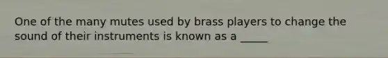 One of the many mutes used by brass players to change the sound of their instruments is known as a _____