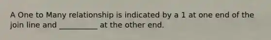 A One to Many relationship is indicated by a 1 at one end of the join line and __________ at the other end.