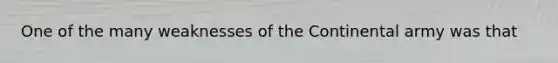 One of the many weaknesses of the Continental army was that