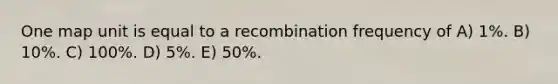 One map unit is equal to a recombination frequency of A) 1%. B) 10%. C) 100%. D) 5%. E) 50%.