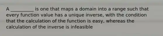 A __________ is one that maps a domain into a range such that every function value has a unique inverse, with the condition that the calculation of the function is easy, whereas the calculation of the inverse is infeasible