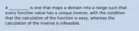 A __________ is one that maps a domain into a range such that every function value has a unique inverse, with the condition that the calculation of the function is easy, whereas the calculation of the inverse is infeasible.