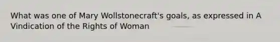 What was one of Mary Wollstonecraft's goals, as expressed in A Vindication of the Rights of Woman