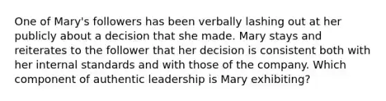 One of Mary's followers has been verbally lashing out at her publicly about a decision that she made. Mary stays and reiterates to the follower that her decision is consistent both with her internal standards and with those of the company. Which component of authentic leadership is Mary exhibiting?