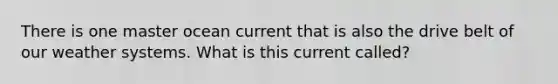There is one master ocean current that is also the drive belt of our weather systems. What is this current called?