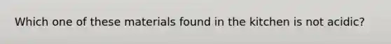 Which one of these materials found in the kitchen is not acidic?