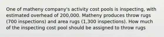 One of matheny company's activity cost pools is inspecting, with estimated overhead of 200,000. Matheny produces throw rugs (700 inspections) and area rugs (1,300 inspections). How much of the inspecting cost pool should be assigned to throw rugs