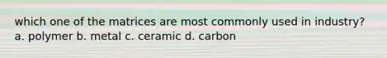 which one of the matrices are most commonly used in industry? a. polymer b. metal c. ceramic d. carbon