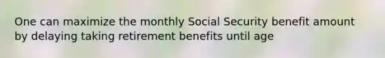 One can maximize the monthly Social Security benefit amount by delaying taking retirement benefits until age