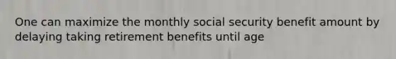 One can maximize the monthly social security benefit amount by delaying taking retirement benefits until age