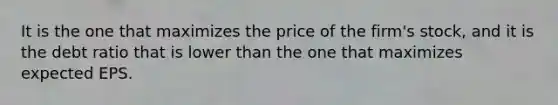 It is the one that maximizes the price of the firm's stock, and it is the debt ratio that is lower than the one that maximizes expected EPS.