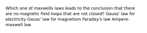 Which one of maxwells laws leads to the conclusion that there are no magnetic field loops that are not closed? Gauss' law for electricity Gauss' law for magnetism Faraday's law Ampere-maxwell law