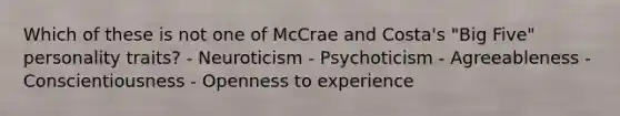 Which of these is not one of McCrae and Costa's "Big Five" personality traits? - Neuroticism - Psychoticism - Agreeableness - Conscientiousness - Openness to experience