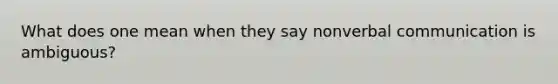 What does one mean when they say nonverbal communication is ambiguous?