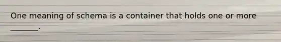 One meaning of schema is a container that holds one or more _______.