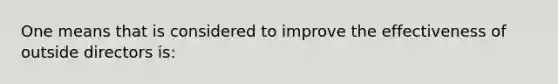 One means that is considered to improve the effectiveness of outside directors is: