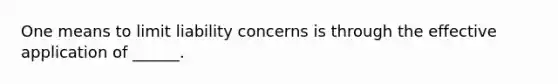 One means to limit liability concerns is through the effective application of ______.