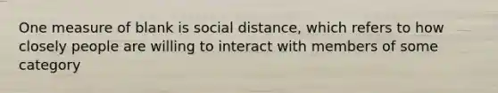 One measure of blank is social distance, which refers to how closely people are willing to interact with members of some category