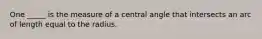 One _____ is the measure of a central angle that intersects an arc of length equal to the radius.