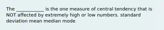 The ____________ is the one measure of central tendency that is NOT affected by extremely high or low numbers. standard deviation mean median mode