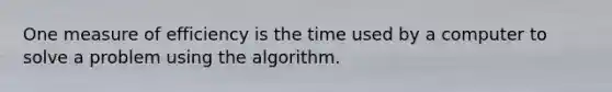 One measure of efficiency is the time used by a computer to solve a problem using the algorithm.