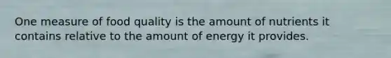 One measure of food quality is the amount of nutrients it contains relative to the amount of energy it provides.