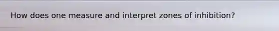 How does one measure and interpret zones of inhibition?