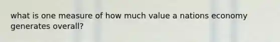 what is one measure of how much value a nations economy generates overall?