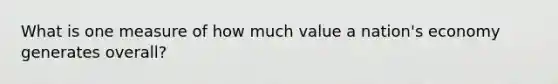 What is one measure of how much value a nation's economy generates overall?