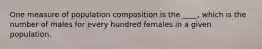 One measure of population composition is the ____, which is the number of males for every hundred females in a given population.