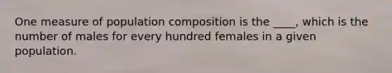 One measure of population composition is the ____, which is the number of males for every hundred females in a given population.