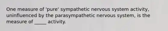 One measure of 'pure' sympathetic nervous system activity, uninfluenced by the parasympathetic nervous system, is the measure of _____ activity.