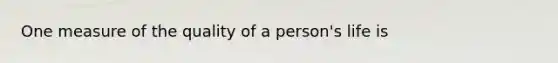 One measure of the quality of a person's life is