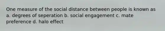 One measure of the social distance between people is known as a. degrees of seperation b. social engagement c. mate preference d. halo effect